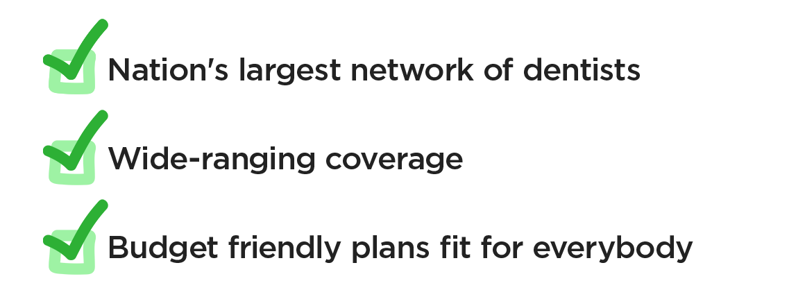 Nation's largest network of dentists, Wide-ranging coverage, Budget friendly plans fit for everybody